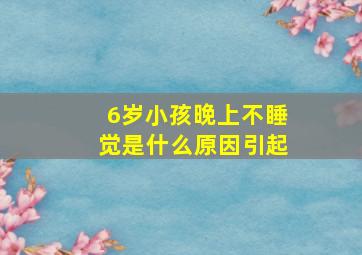 6岁小孩晚上不睡觉是什么原因引起