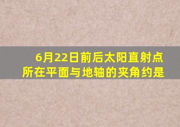 6月22日前后太阳直射点所在平面与地轴的夹角约是