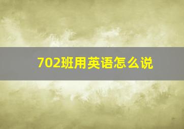 702班用英语怎么说