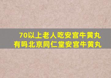 70以上老人吃安宫牛黄丸有吗北京同仁堂安宫牛黄丸