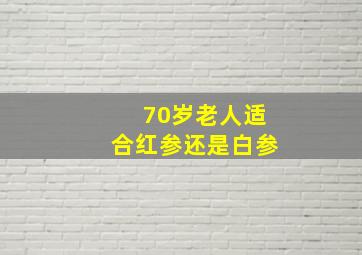 70岁老人适合红参还是白参