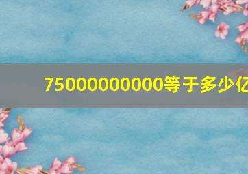 75000000000等于多少亿