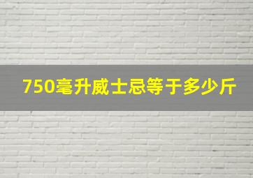 750毫升威士忌等于多少斤