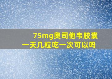 75mg奥司他韦胶囊一天几粒吃一次可以吗