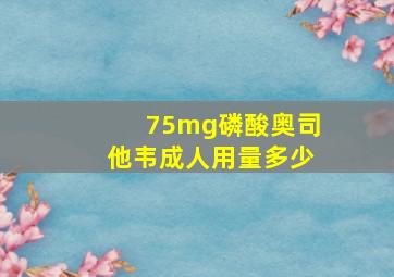 75mg磷酸奥司他韦成人用量多少