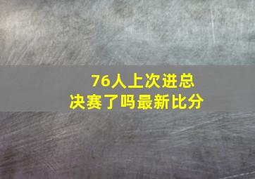 76人上次进总决赛了吗最新比分