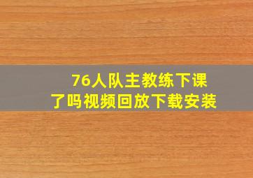 76人队主教练下课了吗视频回放下载安装