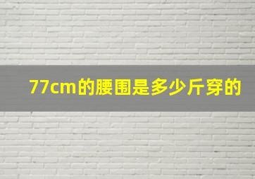 77cm的腰围是多少斤穿的