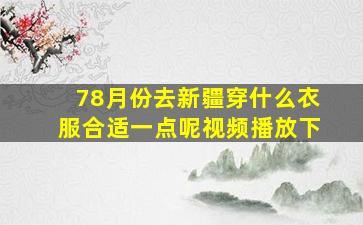 78月份去新疆穿什么衣服合适一点呢视频播放下