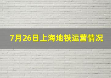 7月26日上海地铁运营情况