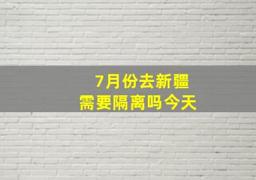 7月份去新疆需要隔离吗今天