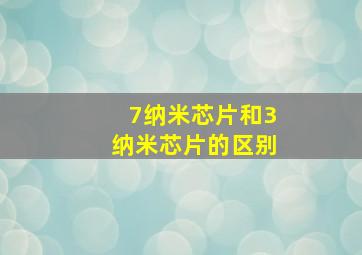 7纳米芯片和3纳米芯片的区别