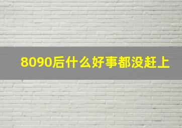 8090后什么好事都没赶上