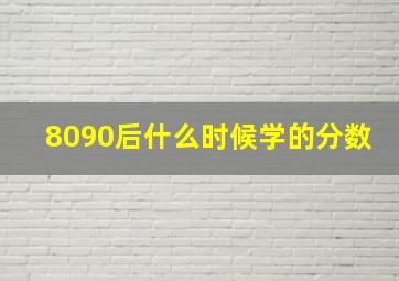 8090后什么时候学的分数