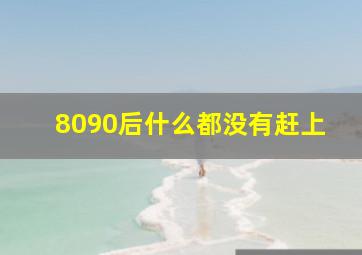 8090后什么都没有赶上