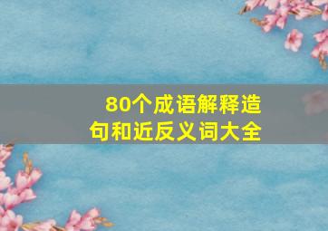 80个成语解释造句和近反义词大全