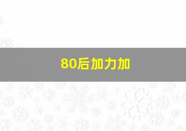 80后加力加