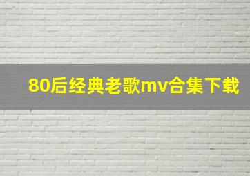 80后经典老歌mv合集下载