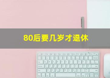 80后要几岁才退休