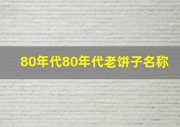 80年代80年代老饼子名称