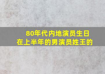 80年代内地演员生日在上半年的男演员姓王的