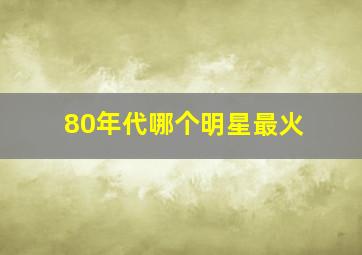 80年代哪个明星最火