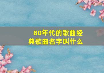 80年代的歌曲经典歌曲名字叫什么