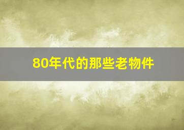 80年代的那些老物件