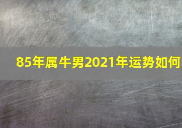 85年属牛男2021年运势如何