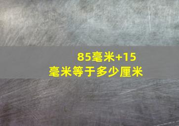 85毫米+15毫米等于多少厘米