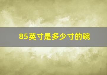 85英寸是多少寸的碗