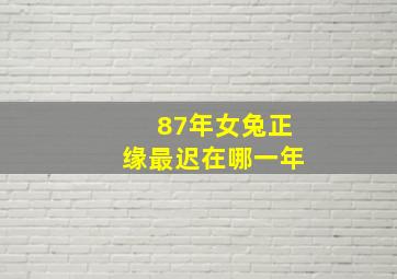 87年女兔正缘最迟在哪一年