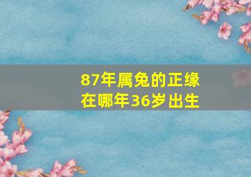 87年属兔的正缘在哪年36岁出生