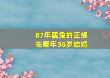 87年属兔的正缘在哪年36岁结婚