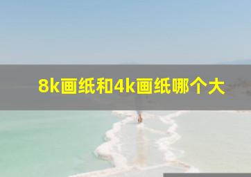 8k画纸和4k画纸哪个大