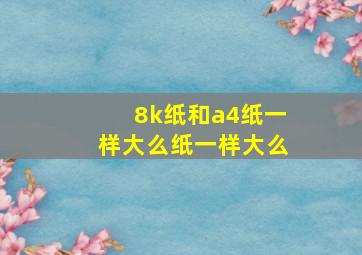 8k纸和a4纸一样大么纸一样大么