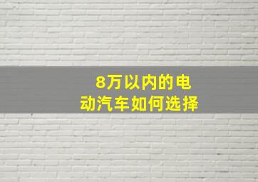 8万以内的电动汽车如何选择