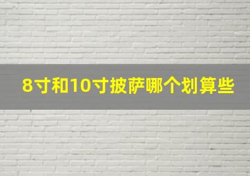 8寸和10寸披萨哪个划算些