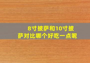 8寸披萨和10寸披萨对比哪个好吃一点呢