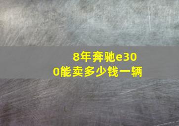 8年奔驰e300能卖多少钱一辆