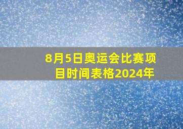 8月5日奥运会比赛项目时间表格2024年