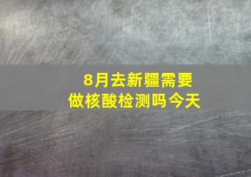 8月去新疆需要做核酸检测吗今天