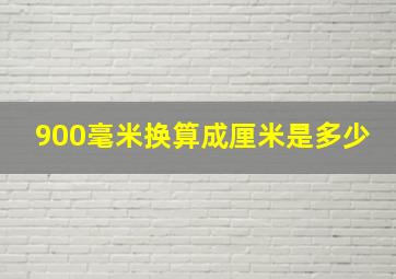 900毫米换算成厘米是多少