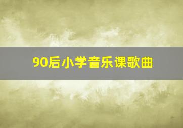 90后小学音乐课歌曲