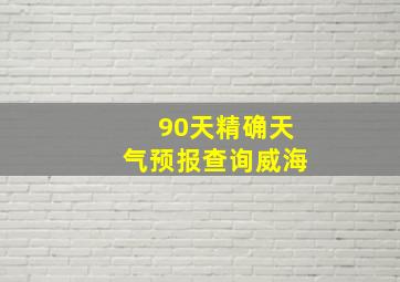 90天精确天气预报查询威海