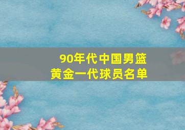 90年代中国男篮黄金一代球员名单