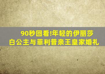 90秒回看!年轻的伊丽莎白公主与菲利普亲王皇家婚礼