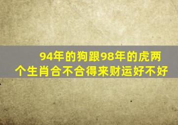 94年的狗跟98年的虎两个生肖合不合得来财运好不好