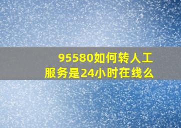 95580如何转人工服务是24小时在线么