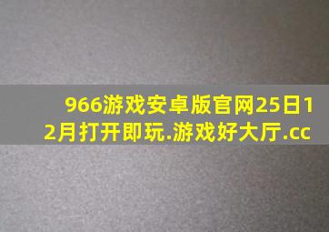 966游戏安卓版官网25日12月打开即玩.游戏好大厅.cc